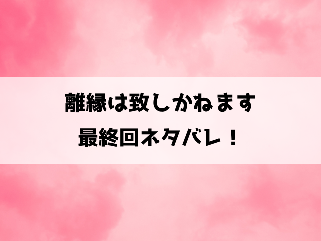 離縁は致しかねます最終回ネタバレ！どんな完結を迎えるのか徹底予想！