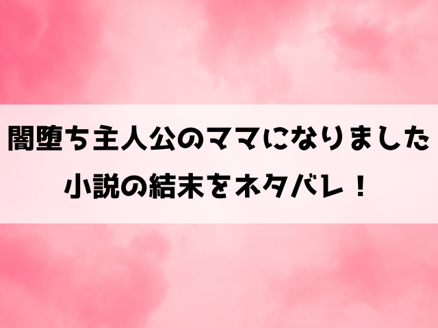 【闇堕ち主人公のママになりました】結末ネタバレ！原作小説の最終回を徹底解説！