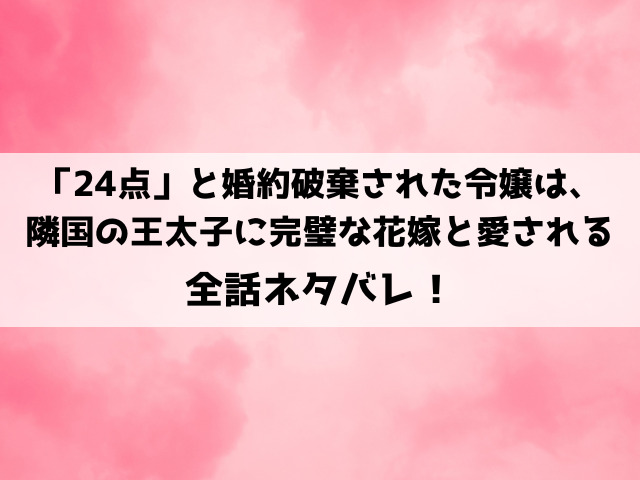 24点と婚約破棄された令嬢はネタバレ！婚約破棄された”完璧な花嫁”アイリスは隣国の王子に溺愛される！