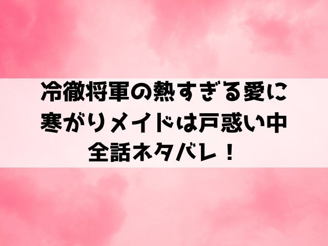 冷徹将軍の熱すぎる愛に寒がりメイドは戸惑い中ネタバレ！気の強いメイドのフィーナと冷徹将軍の恋愛の行方は？