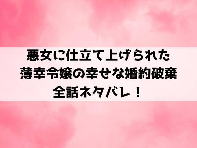 悪女に仕立て上げられた薄幸令嬢の幸せな婚約破棄ネタバレ！小説の最終回結末についてもご紹介！