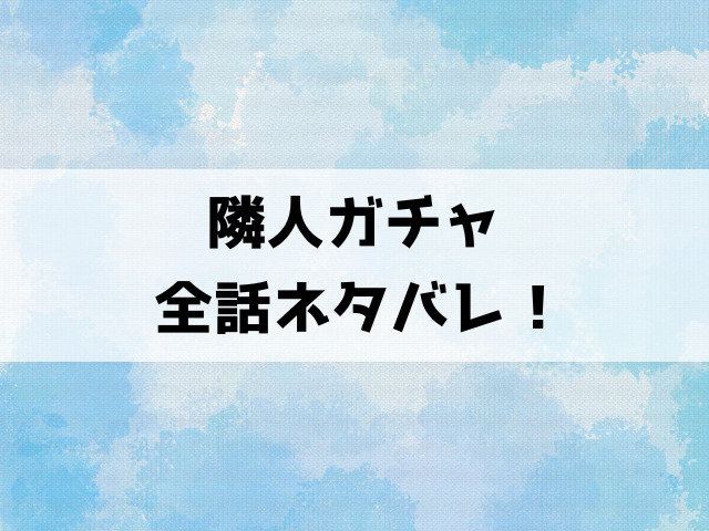 隣人ガチャ漫画ネタバレ！最終回までの内容を徹底解説！