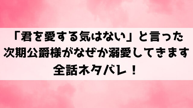 「君を愛する気はない」と言った次期公爵様がなぜか溺愛してきますネタバレ！没落貴族の令嬢のラブストーリー