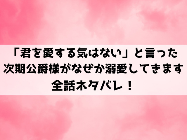 「君を愛する気はない」と言った次期公爵様がなぜか溺愛してきますネタバレ！没落貴族の令嬢のラブストーリー