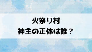 【火祭り村】神主の正体は誰？ひなことの繋がりについても徹底考察！