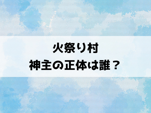 【火祭り村】神主の正体は誰？ひなことの繋がりについても徹底考察！