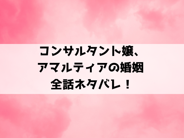 コンサルタント嬢、アマルティアの婚姻ネタバレ！小説家になろうで読めるのかもご紹介！