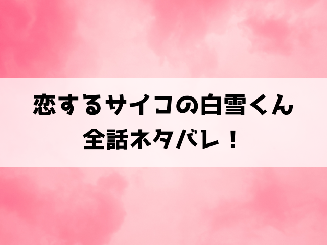 恋するサイコの白雪くんネタバレ！最終回結末は？晴樹はれおなのいじめから抜け出せるのか？