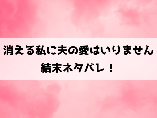 消える私に夫の愛はいりません最終回ネタバレ！原作の結末を徹底解説！