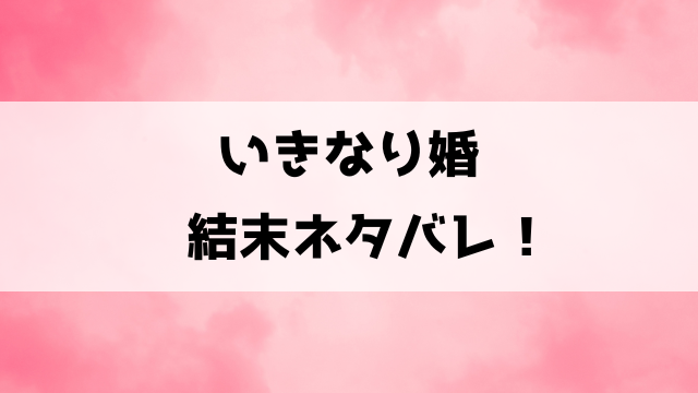 【いきなり婚】最終回ネタバレ！18話以降の内容や完結してるのかについてもご紹介！