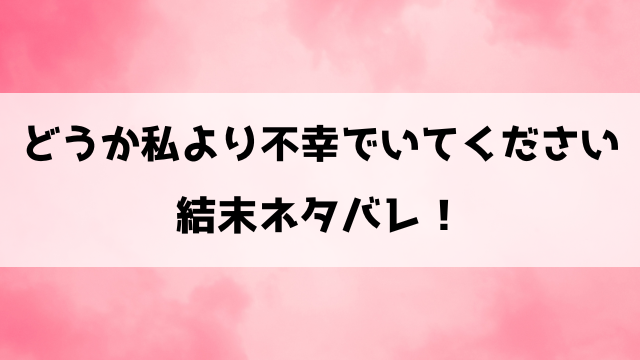 どうか私より不幸でいてくださいネタバレ結末！最終回の内容や完結についてもご紹介！