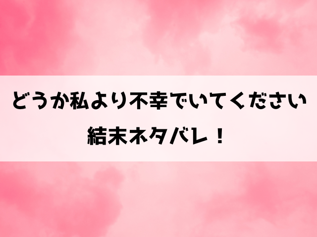 どうか私より不幸でいてくださいネタバレ結末！最終回の内容や完結についてもご紹介！