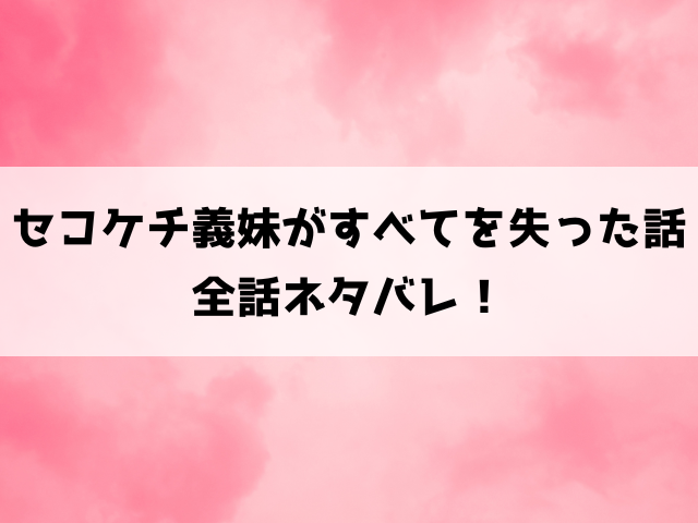 セコケチ義妹がすべてを失った話ネタバレ！5話以降の内容や結末についてもご紹介！