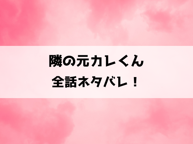 隣の元カレくんネタバレ！どこで読める？結末はどうなるのかも徹底考察！