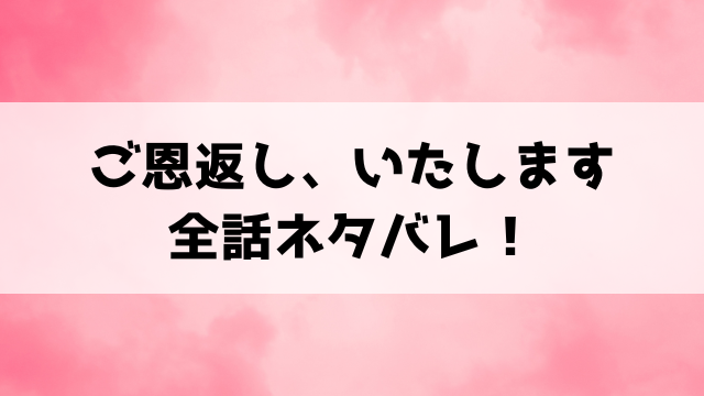 ご恩返し、いたしますネタバレ全話！最終回の結末まで徹底考察！