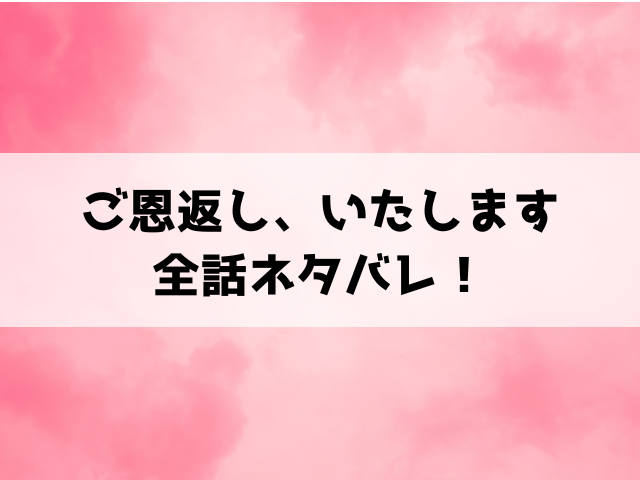 ご恩返し、いたしますネタバレ全話！最終回の結末まで徹底考察！