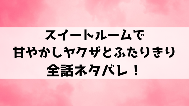 スイートルームで甘やかしヤクザとふたりきりネタバレ！小夜とイケメンヤクザの危険な恋愛！