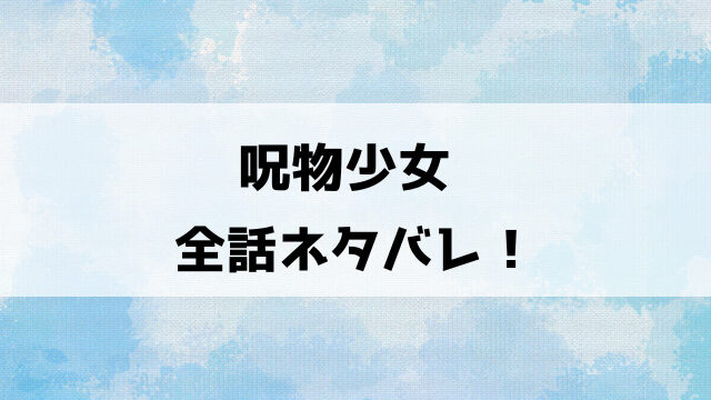 呪物少女ネタバレ全話！最終回の結末についても徹底考察！