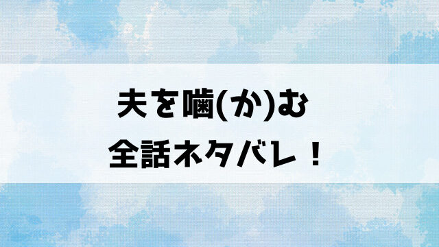 夫を噛むネタバレ！最終回の結末まで徹底考察！