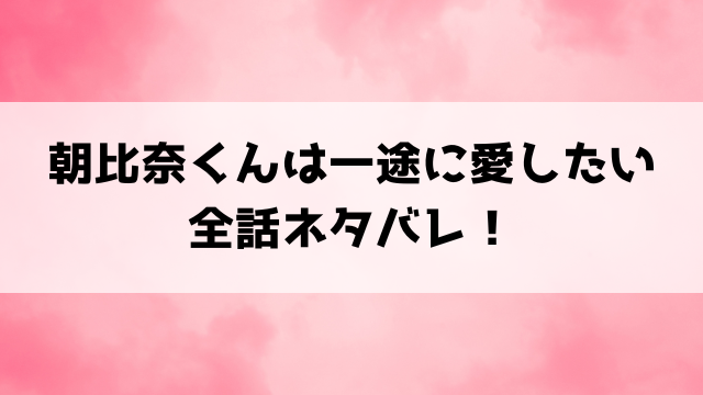 朝比奈くんは一途に愛したいネタバレ！最終回の結末やなろうについてもご紹介！