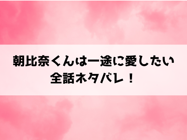 朝比奈くんは一途に愛したいネタバレ！最終回の結末やなろうについてもご紹介！