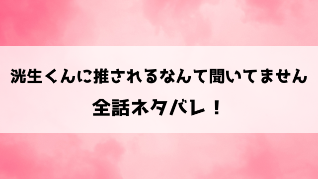 洸生くんに推されるなんて聞いてませんネタバレ！小説や最終回の結末についてもご紹介！