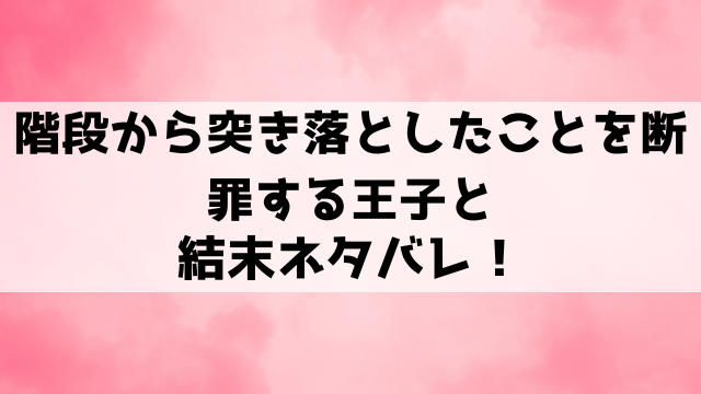 『階段から突き落としたことを断罪する王子と』ネタバレ！結末や原作小説についてもご紹介！