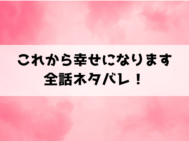 『これから幸せになります』ネタバレ！最終回の結末についても考察！