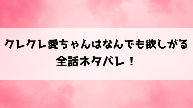 クレクレ愛ちゃんはなんでも欲しがるネタバレ！最終回の結末までご紹介！