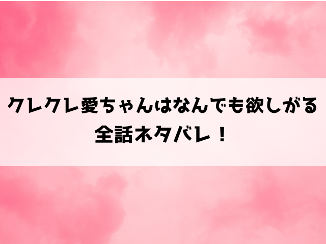 クレクレ愛ちゃんはなんでも欲しがるネタバレ！最終回の結末までご紹介！