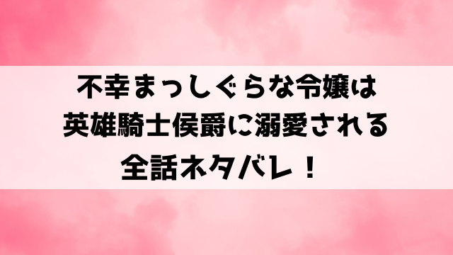 不幸まっしぐらな令嬢は英雄騎士侯爵に溺愛されるネタバレ！小説はどこで読めるのかもご紹介！