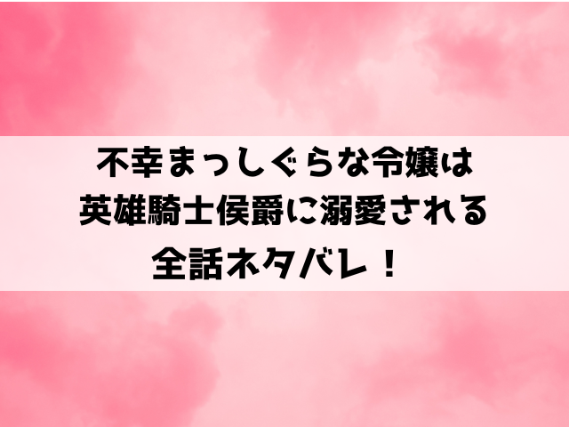 不幸まっしぐらな令嬢は英雄騎士侯爵に溺愛されるネタバレ！小説はどこで読めるのかもご紹介！