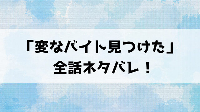 「変なバイト見つけた」漫画ネタバレ！最終回の結末までご紹介！