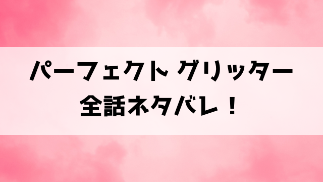 【パーフェクト グリッター】ネタバレ！最終回・結末までご紹介！