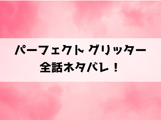 【パーフェクト グリッター】ネタバレ！最終回・結末までご紹介！