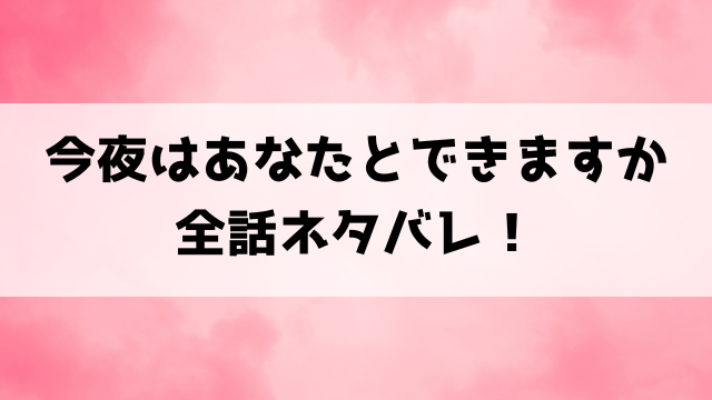 【今夜はあなたとできますか】ネタバレ！最終回の結末についてもご紹介！