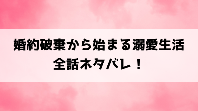 【婚約破棄から始まる溺愛生活】ネタバレ！最終回の結末までご紹介！