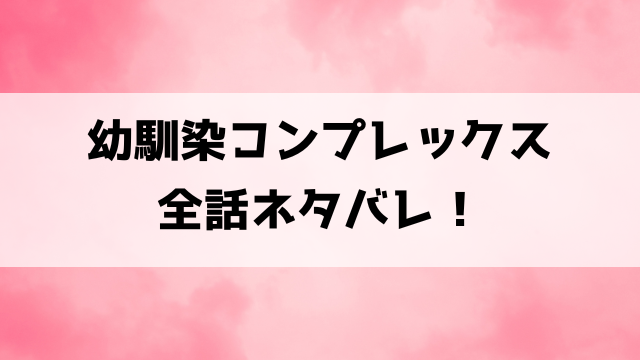 【幼馴染コンプレックス】ネタバレ！最終回・結末までご紹介！