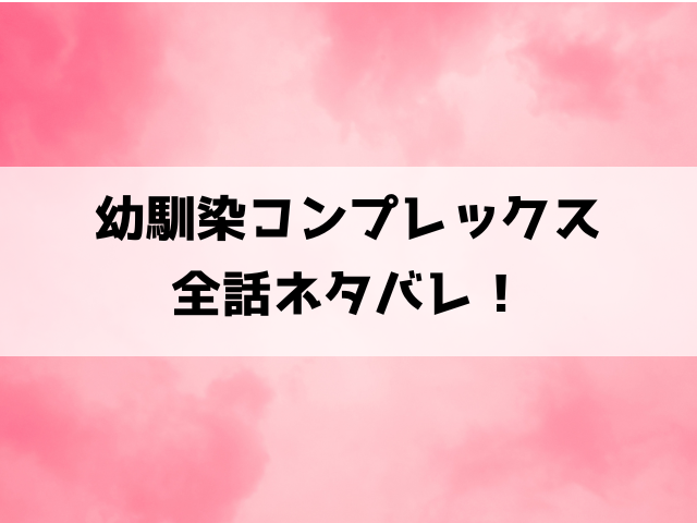 【幼馴染コンプレックス】ネタバレ！最終回・結末までご紹介！