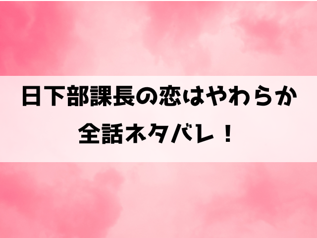 日下部課長の恋はやわらかネタバレ！最終回の結末までご紹介！