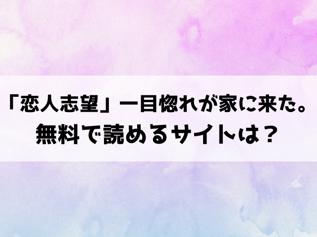 「恋人志望」一目惚れが家に来た。漫画rawで読める？hitomiなどの海賊版で読めるのか徹底調査！