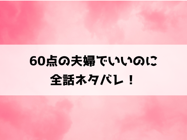 【60点の夫婦でいいのに】ネタバレ！最終回の結末まで徹底考察！