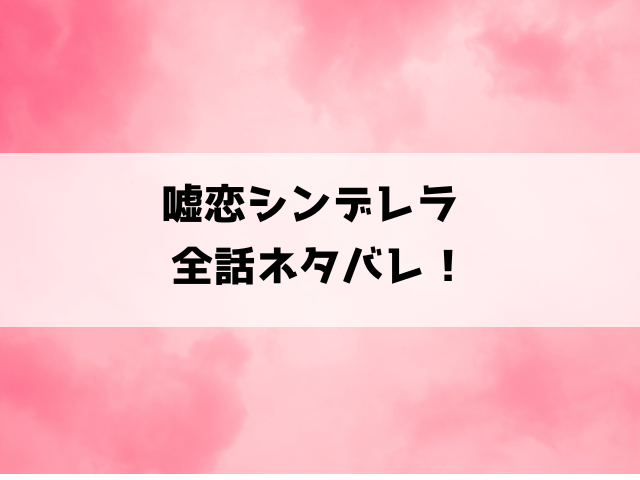 【嘘恋シンデレラ】ネタバレ！最終回の結末まで徹底考察！