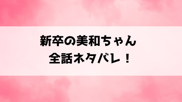 【新卒の美和ちゃん】ネタバレ！最終回の結末まで徹底考察！