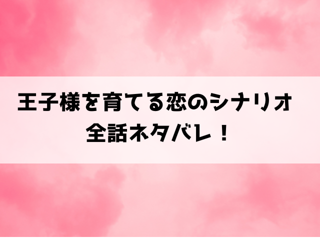 【王子様を育てる恋のシナリオ】ネタバレ！結末がどうなるのかご紹介！