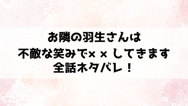 お隣の羽生さんは不敵な笑みでしてきますネタバレ！結末がどうなるのかご紹介！