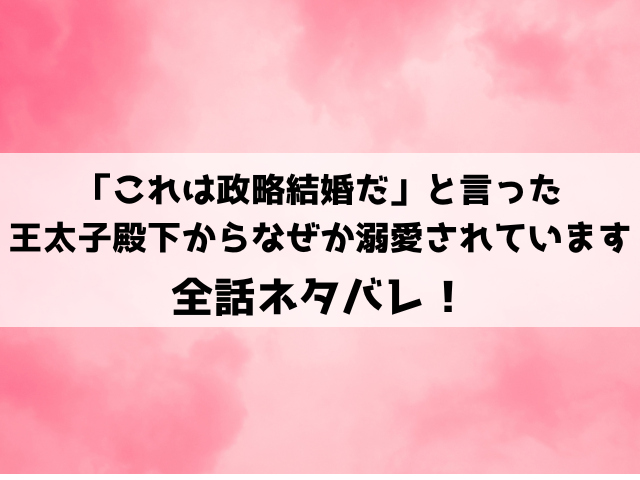 「これは政略結婚だ」と言った王太子殿下からなぜか溺愛されていますネタバレと感想！最終回・結末についてもご紹介！