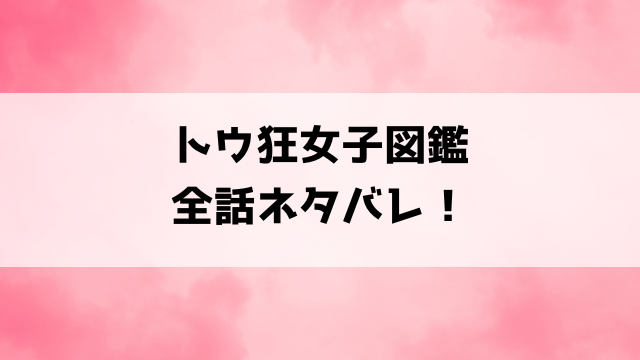 『トウ狂女子図鑑 』ネタバレと感想！最終回・結末についてもご紹介！