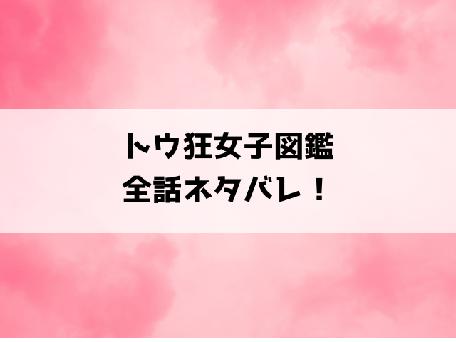 『トウ狂女子図鑑 』ネタバレと感想！最終回・結末についてもご紹介！