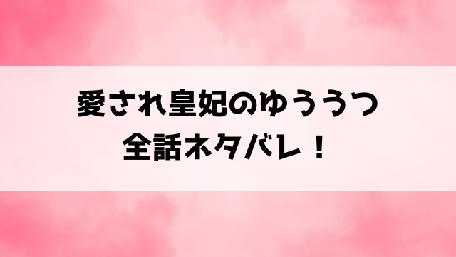 『愛され皇妃のゆううつ 』ネタバレと感想！最終回・結末についてもご紹介！